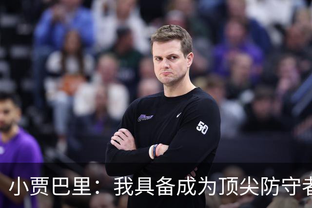 小贾巴里：我具备成为顶尖防守者的潜力和技能！